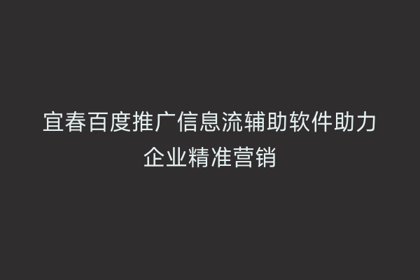 宜春百度推广信息流辅助软件助力企业精准营销