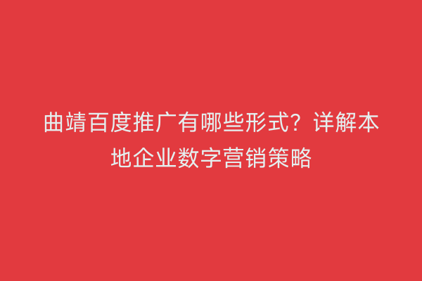 曲靖百度推广有哪些形式?详解本地企业数字营销策略