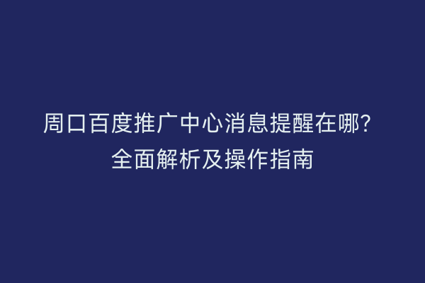 周口百度推广中心消息提醒在哪?全面解析及操作指南