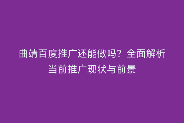 曲靖百度推广还能做吗?全面解析当前推广现状与前景