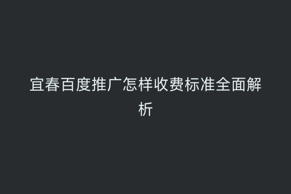 宜春百度推广怎样收费标准全面解析