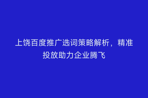 上饶百度推广选词策略解析,精准投放助力企业腾飞