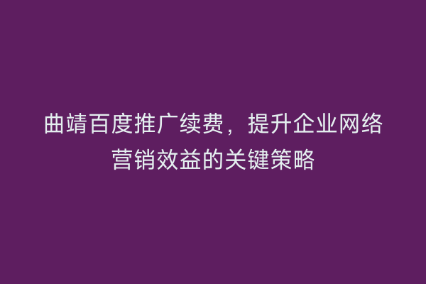 曲靖百度推广续费,提升企业网络营销效益的关键策略