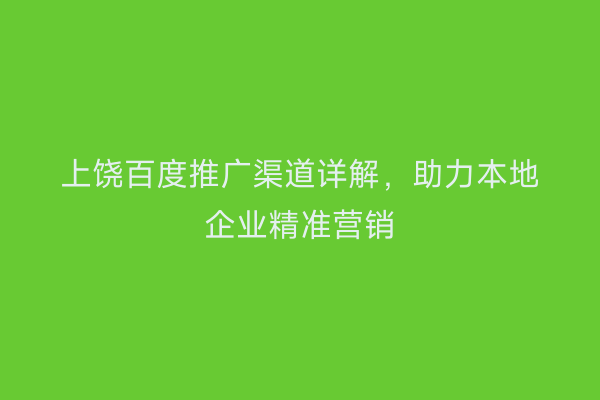 上饶百度推广渠道详解,助力本地企业精准营销