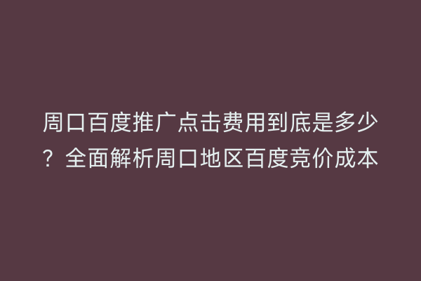 周口百度推广点击费用到底是多少?全面解析周口地区百度竞价成本