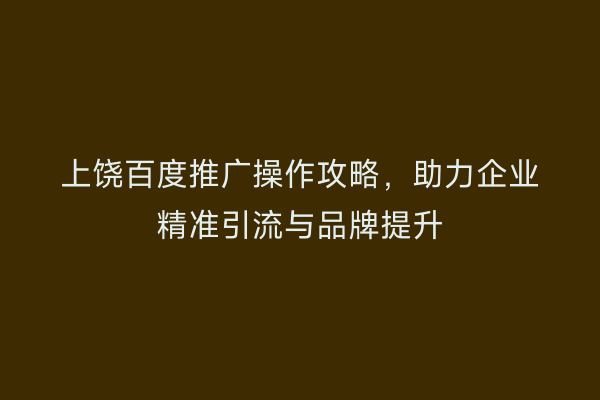 上饶百度推广操作攻略，助力企业精准引流与品牌提升