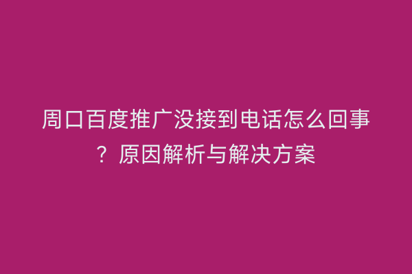 周口百度推广没接到电话怎么回事?原因解析与解决方案
