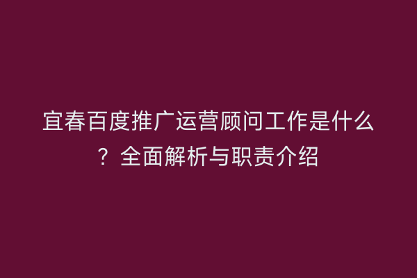 宜春百度推广运营顾问工作是什么？全面解析与职责介绍