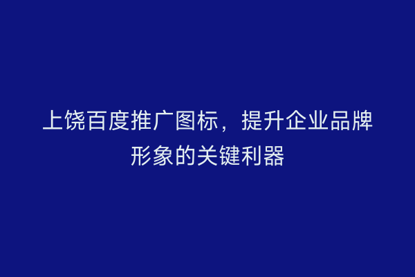 上饶百度推广图标,提升企业品牌形象的关键利器