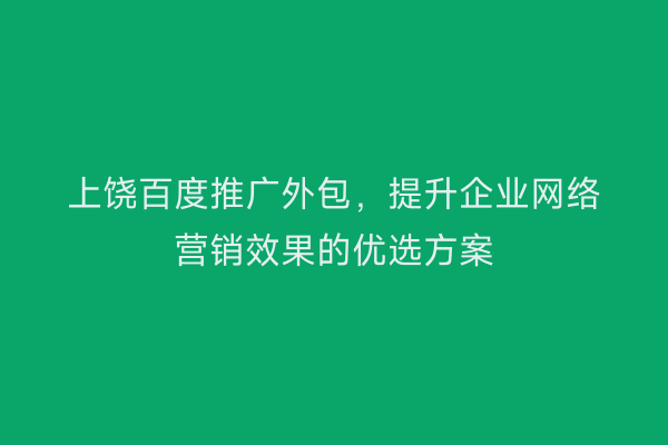 上饶百度推广外包,提升企业网络营销效果的优选方案