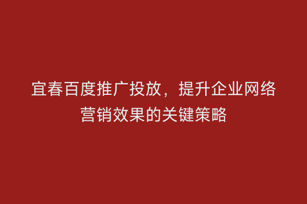 宜春百度推广投放，提升企业网络营销效果的关键策略