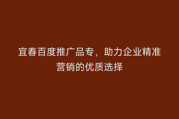 宜春百度推广品专,助力企业精准营销的优质选择