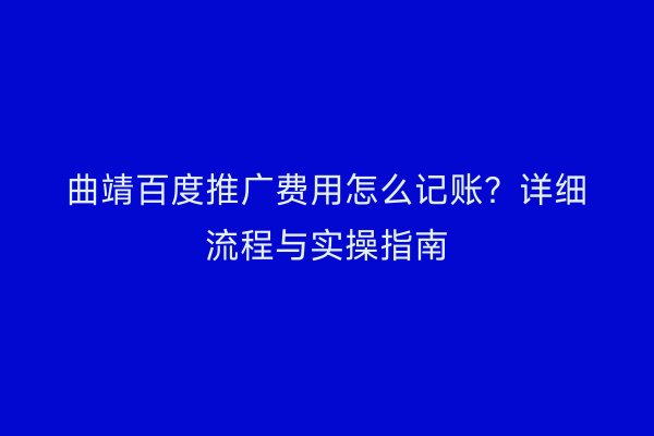 曲靖百度推广费用怎么记账?详细流程与实操指南
