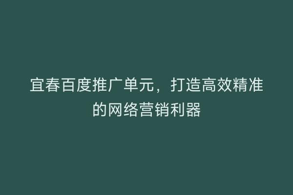 宜春百度推广单元,打造高效精准的网络营销利器