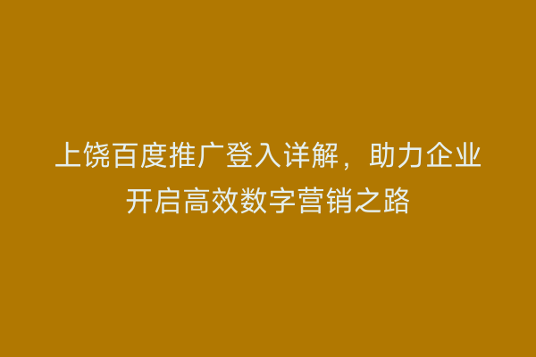 上饶百度推广登入详解，助力企业开启高效数字营销之路
