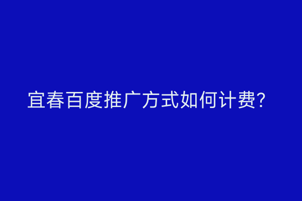 宜春百度推广方式如何计费?