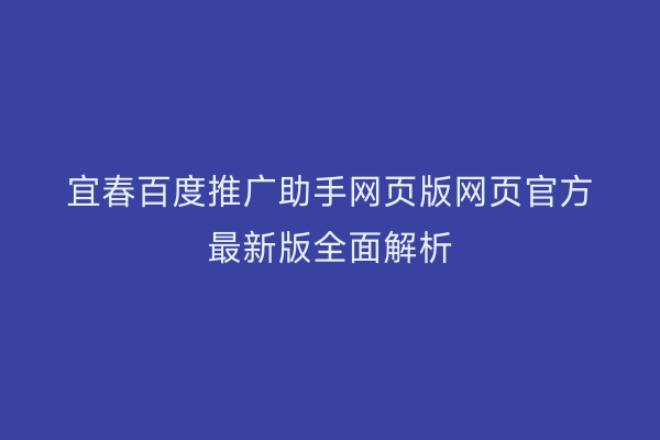 宜春百度推广助手网页版网页官方最新版全面解析