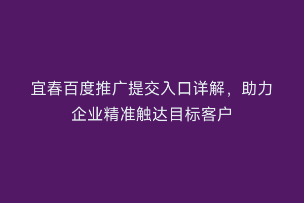 宜春百度推广提交入口详解，助力企业精准触达目标客户