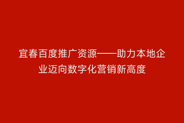 宜春百度推广资源——助力本地企业迈向数字化营销新高度