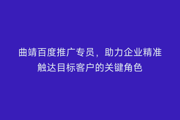 曲靖百度推广专员,助力企业精准触达目标客户的关键角色