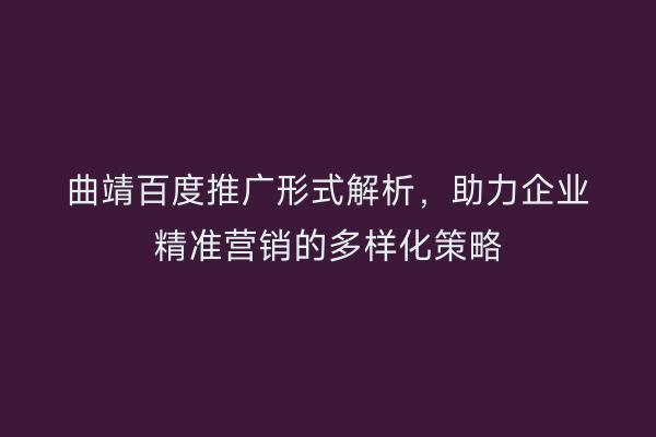 曲靖百度推广形式解析,助力企业精准营销的多样化策略