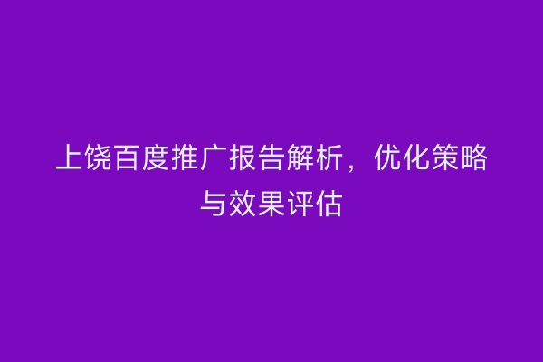 上饶百度推广报告解析，优化策略与效果评估