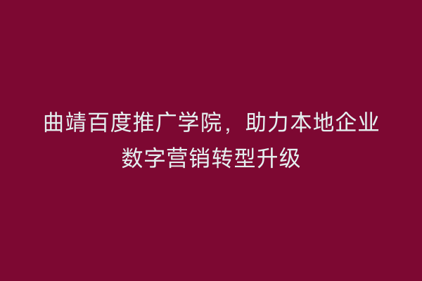 曲靖百度推广学院,助力本地企业数字营销转型升级