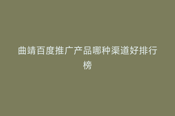 曲靖百度推广产品哪种渠道好排行榜