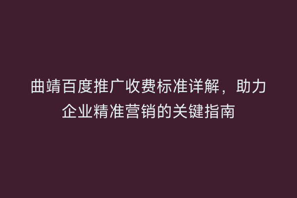 曲靖百度推广收费标准详解，助力企业精准营销的关键指南