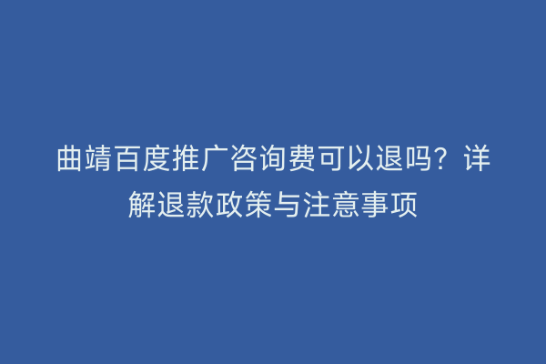 曲靖百度推广咨询费可以退吗?详解退款政策与注意事项