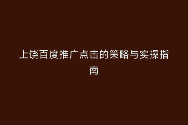 上饶百度推广点击的策略与实操指南