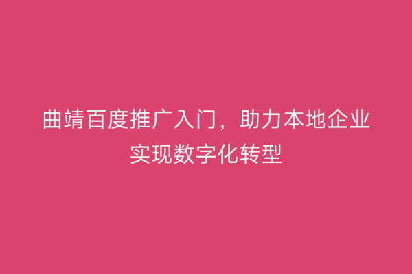 曲靖百度推广入门,助力本地企业实现数字化转型