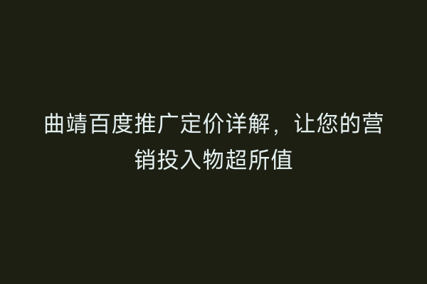 曲靖百度推广定价详解,让您的营销投入物超所值