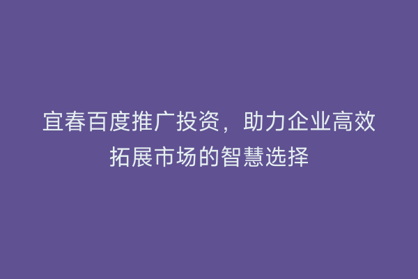 宜春百度推广投资，助力企业高效拓展市场的智慧选择