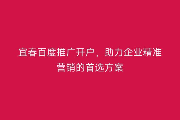 宜春百度推广开户，助力企业精准营销的首选方案