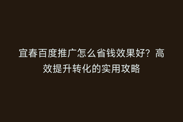 宜春百度推广怎么省钱效果好?高效提升转化的实用攻略