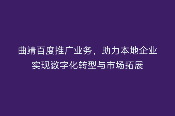 曲靖百度推广业务,助力本地企业实现数字化转型与市场拓展