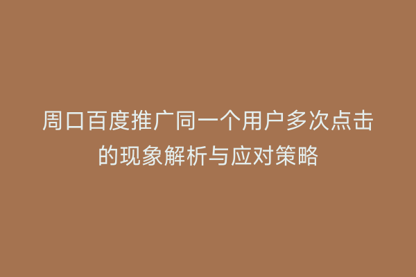 周口百度推广同一个用户多次点击的现象解析与应对策略