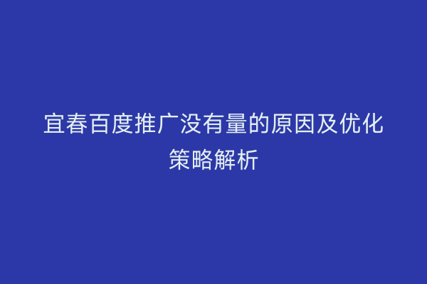 宜春百度推广没有量的原因及优化策略解析