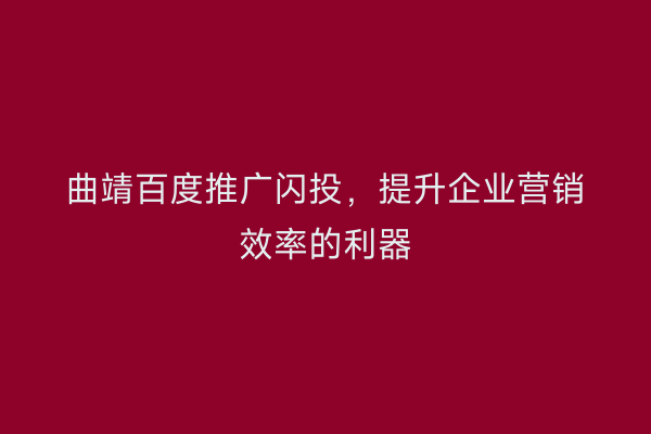 曲靖百度推广闪投,提升企业营销效率的利器