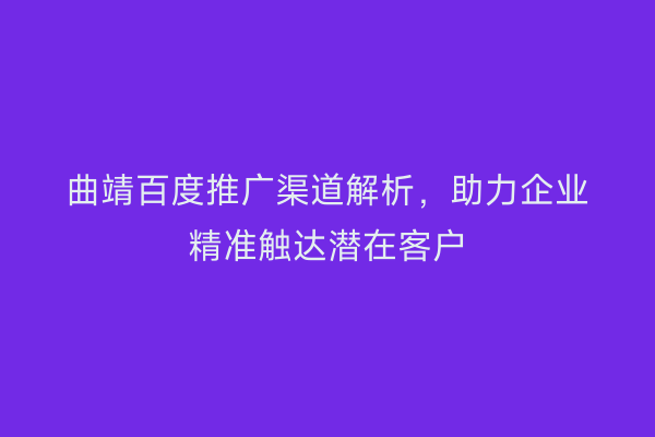 曲靖百度推广渠道解析,助力企业精准触达潜在客户