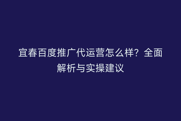 宜春百度推广代运营怎么样？全面解析与实操建议