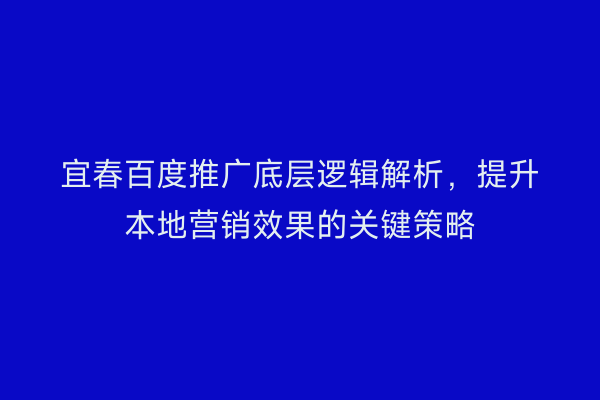 宜春百度推广底层逻辑解析,提升本地营销效果的关键策略
