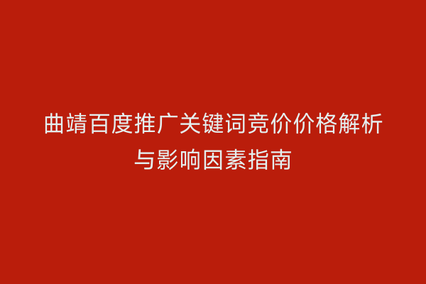 曲靖百度推广关键词竞价价格解析与影响因素指南