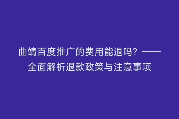 曲靖百度推广的费用能退吗?——全面解析退款政策与注意事项