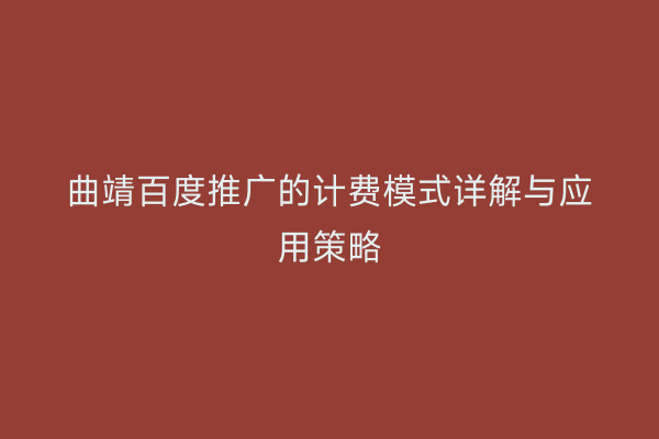 曲靖百度推广的计费模式详解与应用策略