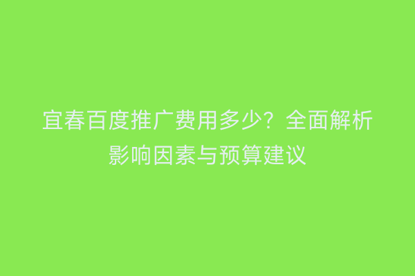 宜春百度推广费用多少?全面解析影响因素与预算建议