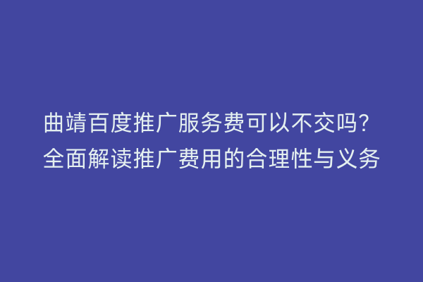 曲靖百度推广服务费可以不交吗?全面解读推广费用的合理性与义务