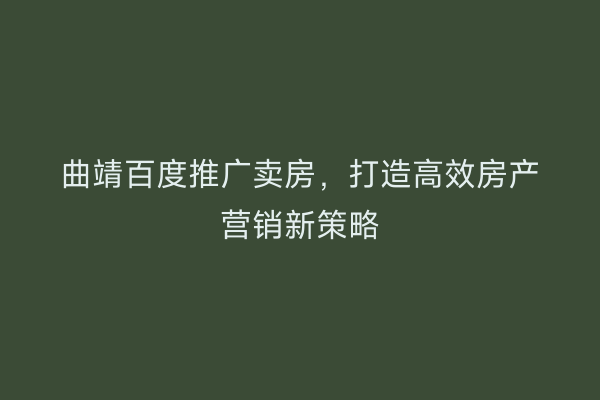 曲靖百度推广卖房,打造高效房产营销新策略