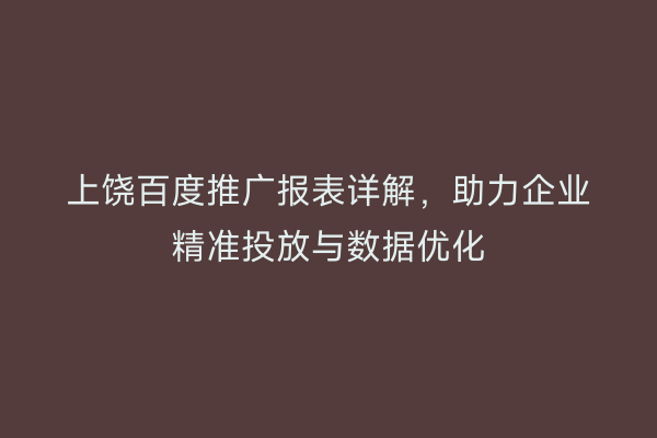 上饶百度推广报表详解，助力企业精准投放与数据优化